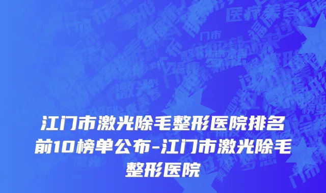 江门市激光除毛整形医院排名前10榜单公布-江门市激光除毛整形医院