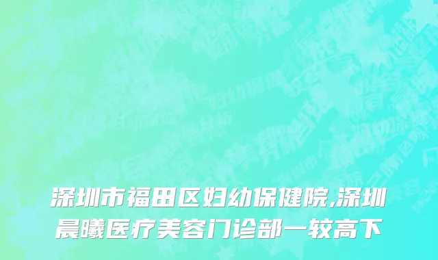 深圳市福田区妇幼保健院,深圳晨曦医疗美容门诊部一较高下