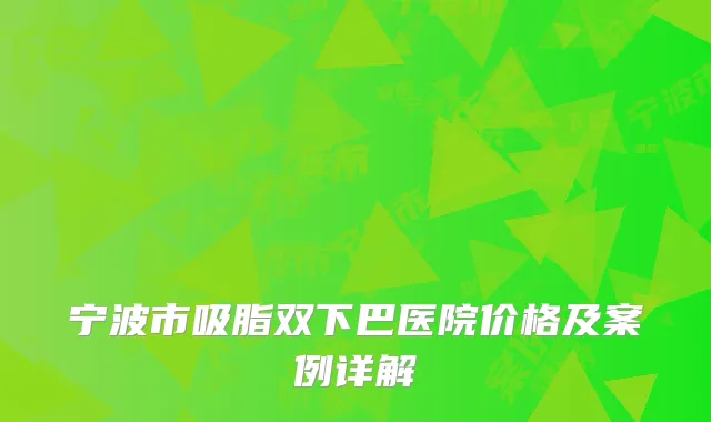 宁波市吸脂双下巴医院价格及案例详解