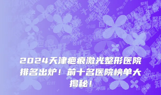 2024天津疤痕激光整形医院排名出炉!前十名医院榜单大揭秘!