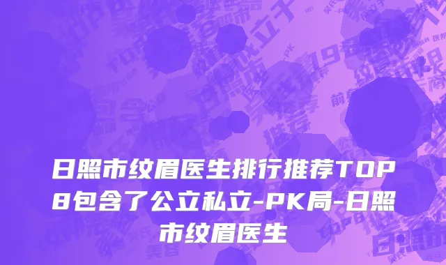 日照市纹眉医生排行推荐TOP8包含了公立私立-PK局-日照市纹眉医生