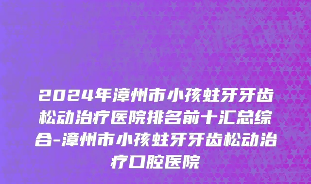 2024年漳州市小孩蛀牙牙齿松动治疗医院排名前十汇总综合-漳州市小孩蛀牙牙齿松动治疗口腔医院
