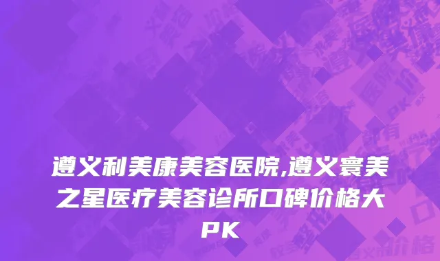 遵义利美康美容医院,遵义寰美之星医疗美容诊所口碑价格大PK