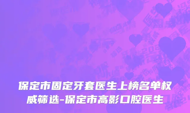 保定市固定牙套医生上榜名单权威筛选-保定市高影口腔医生