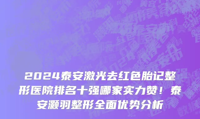 2024泰安激光去红色胎记整形医院排名十强哪家实力赞!泰安灏羽整形全面优势分析