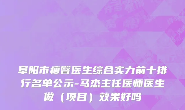 阜阳市瘦臀医生综合实力前十排行名单公示-马杰主任医师医生做（项目）效果好吗