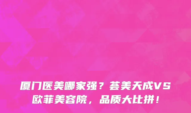 厦门医美哪家强?荟美天成VS欧菲美容院,品质大比拼!