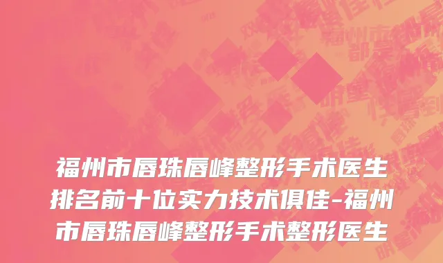 福州市唇珠唇峰整形手术医生排名前十位实力技术俱佳-福州市唇珠唇峰整形手术整形医生