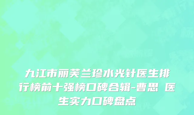 九江市丽芙兰珍水光针医生排行榜前十强榜口碑合辑-曹思頔医生实力口碑盘点