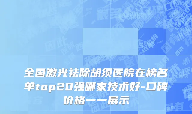 全国激光祛除胡须医院在榜名单top20强哪家技术好-口碑价格一一展示