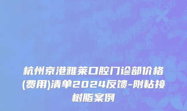 杭州京港雅莱口腔门诊部价格(费用)清单2024反馈-附粘接树脂案例