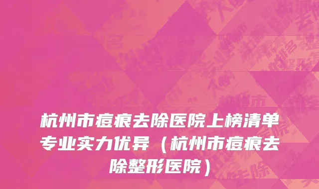 杭州市痘痕去除医院上榜清单专业实力优异（杭州市痘痕去除整形医院）