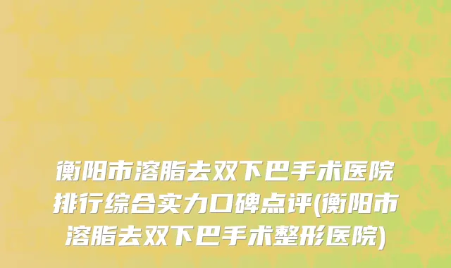 衡阳市溶脂去双下巴手术医院排行综合实力口碑点评(衡阳市溶脂去双下巴手术整形医院)
