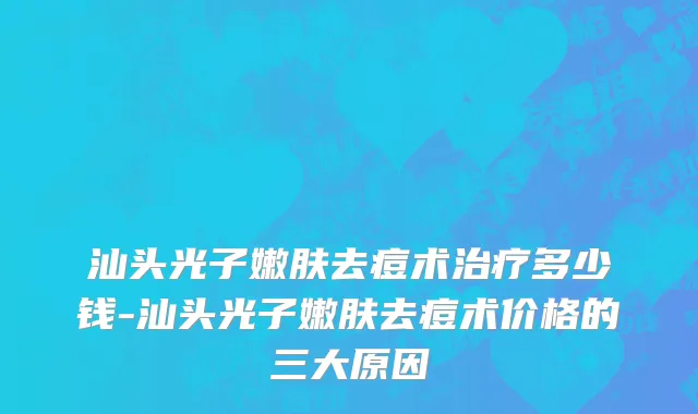汕头光子嫩肤去痘术治疗多少钱-汕头光子嫩肤去痘术价格的三大原因