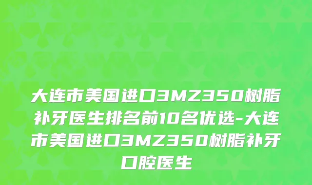 大连市美国进口3MZ350树脂补牙医生排名前10名优选-大连市美国进口3MZ350树脂补牙口腔医生