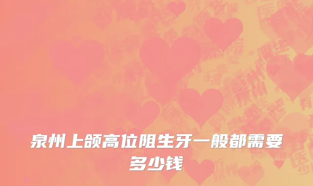 泉州上颌高位阻生牙一般都需要多少钱