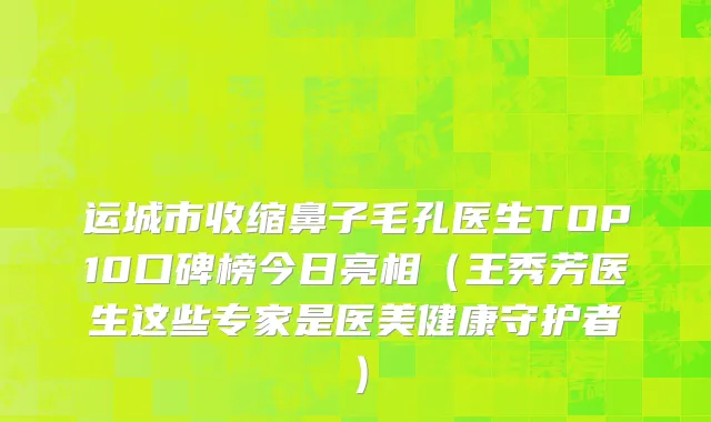 运城市收缩鼻子毛孔医生TOP10口碑榜今日亮相（王秀芳医生这些专家是医美健康守护者）