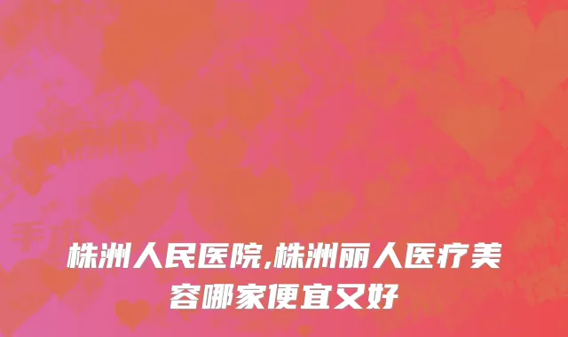 株洲人民医院,株洲丽人医疗美容哪家便宜又好