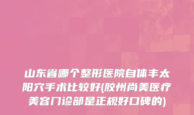 山东省哪个整形医院自体丰太阳穴手术比较好(胶州尚美医疗美容门诊部是正规好口碑的)