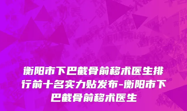 衡阳市下巴截骨前移术医生排行前十名实力贴发布-衡阳市下巴截骨前移术医生