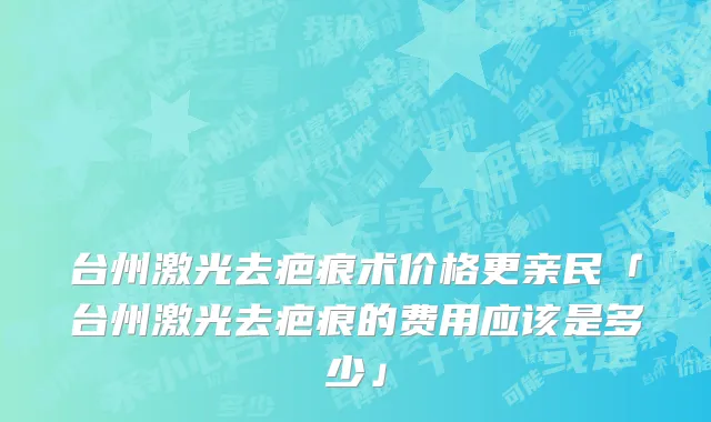台州激光去疤痕术价格更亲民「台州激光去疤痕的费用应该是多少」