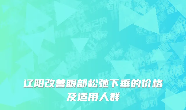 辽阳改善眼部松弛下垂的价格及适用人群