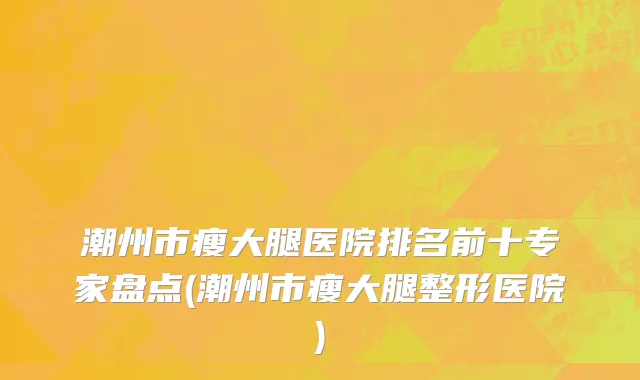 潮州市瘦大腿医院排名前十专家盘点(潮州市瘦大腿整形医院)