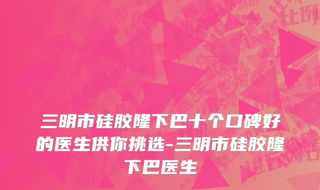 三明市硅胶隆下巴十个口碑好的医生供你挑选-三明市硅胶隆下巴医生