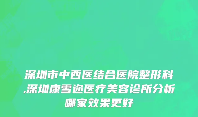 深圳市中西医结合医院整形科,深圳康雪迩医疗美容诊所分析哪家效果更好
