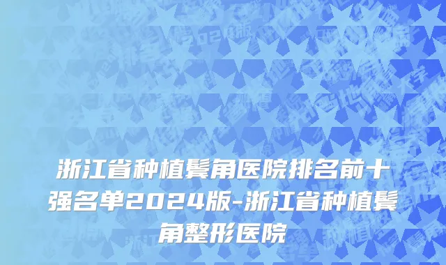 浙江省种植鬓角医院排名前十强名单2024版-浙江省种植鬓角整形医院