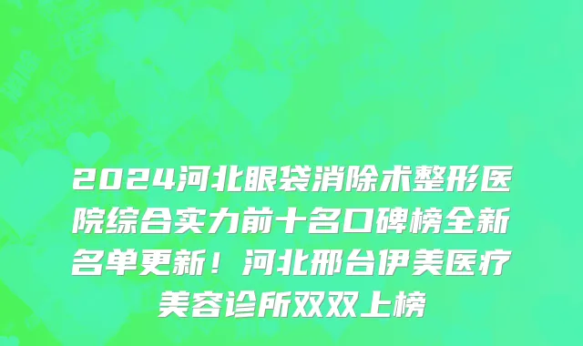 2024河北眼袋消除术整形医院综合实力前十名口碑榜全新名单更新!河北邢台伊美医疗美容诊所双双上榜