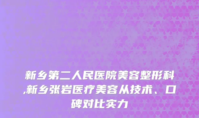 新乡第二人民医院美容整形科,新乡张岩医疗美容从技术、口碑对比实力