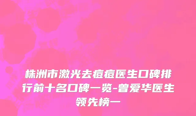 株洲市激光去痘痘医生口碑排行前十名口碑一览-曾爱华医生领先榜一