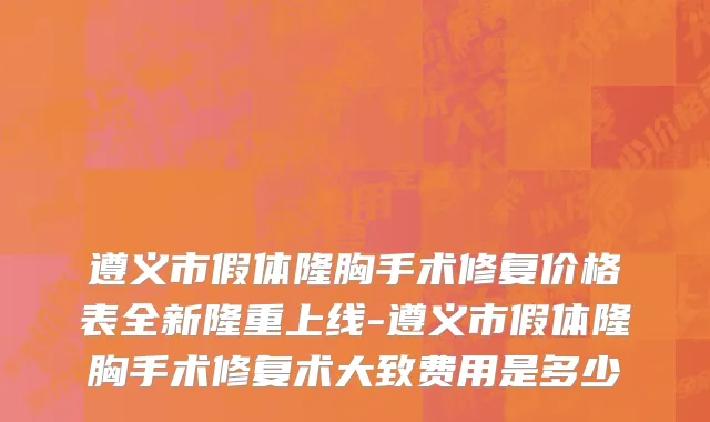 遵义市假体隆胸手术修复价格表全新隆重上线-遵义市假体隆胸手术修复术大致费用是多少