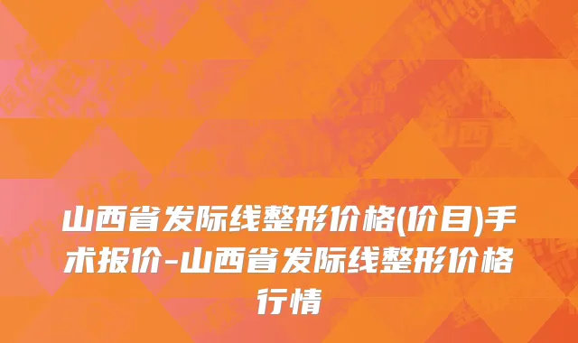 山西省发际线整形价格(价目)手术报价-山西省发际线整形价格行情
