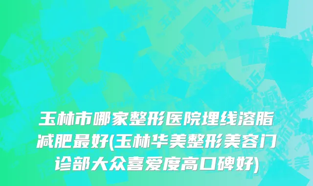 玉林市哪家整形医院埋线溶脂减肥最好(玉林华美整形美容门诊部大众喜爱度高口碑好)