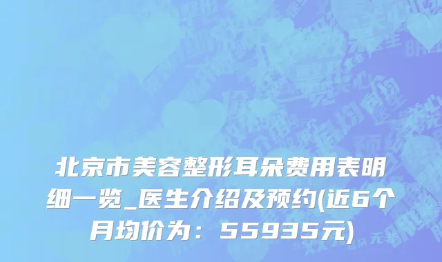 北京市美容整形耳朵费用表明细一览_医生介绍及预约(近6个月均价为：55935元)