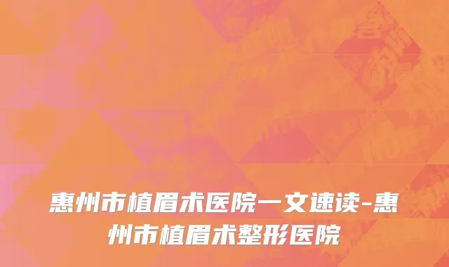 惠州市植眉术医院一文速读-惠州市植眉术整形医院