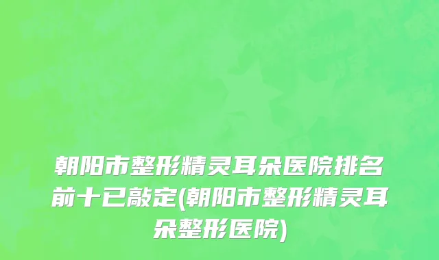 朝阳市整形精灵耳朵医院排名前十已敲定(朝阳市整形精灵耳朵整形医院)