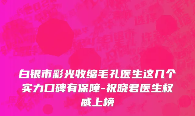 白银市彩光收缩毛孔医生这几个实力口碑有保障-祝晓君医生权威上榜