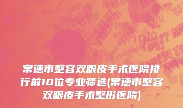 常德市整容双眼皮手术医院排行前10位专业筛选(常德市整容双眼皮手术整形医院)