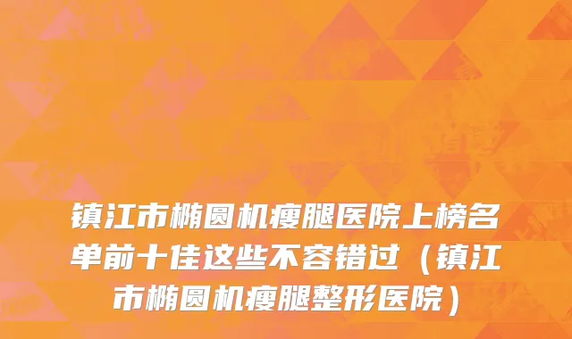 镇江市椭圆机瘦腿医院上榜名单前十佳这些不容错过（镇江市椭圆机瘦腿整形医院）