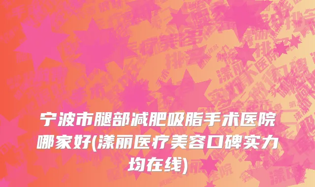 宁波市腿部减肥吸脂手术医院哪家好(漾丽医疗美容口碑实力均在线)