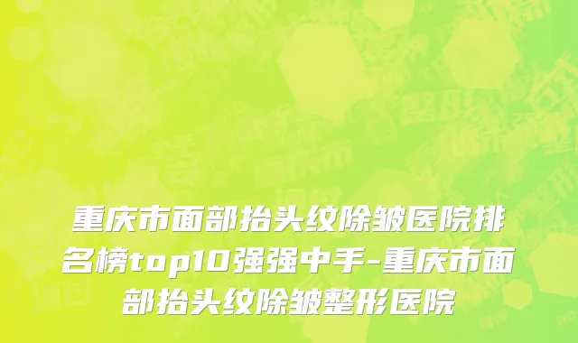 重庆市面部抬头纹除皱医院排名榜top10强强中手-重庆市面部抬头纹除皱整形医院