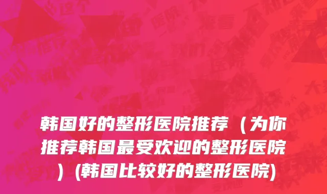 韩国好的整形医院推荐（为你推荐韩国最受欢迎的整形医院）(韩国比较好的整形医院)