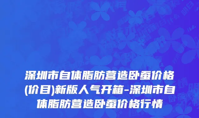 深圳市自体脂肪营造卧蚕价格(价目)新版人气开箱-深圳市自体脂肪营造卧蚕价格行情