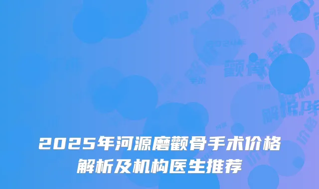 2025年河源磨颧骨手术价格解析及机构医生推荐