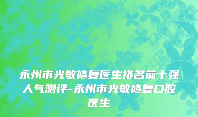 永州市光敏修复医生排名前十强人气测评-永州市光敏修复口腔医生