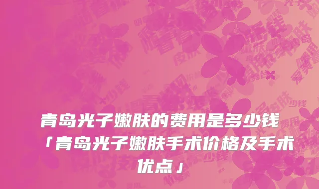 青岛光子嫩肤的费用是多少钱「青岛光子嫩肤手术价格及手术优点」