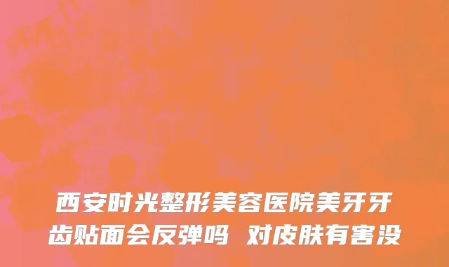 西安时光整形美容医院美牙牙齿贴面会反弹吗 对皮肤有害没